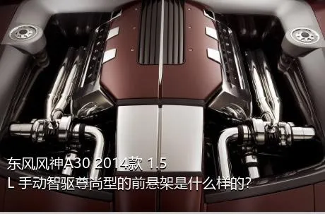 东风风神A30 2014款 1.5L 手动智驱尊尚型的前悬架是什么样的？