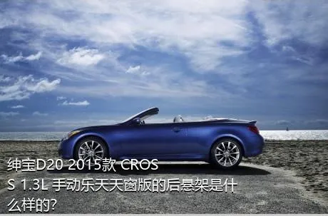 绅宝D20 2015款 CROSS 1.3L 手动乐天天窗版的后悬架是什么样的？