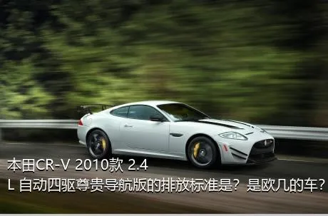 本田CR-V 2010款 2.4L 自动四驱尊贵导航版的排放标准是？是欧几的车？