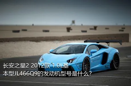 长安之星2 2012款 1.0L基本型JL466Q9的发动机型号是什么？