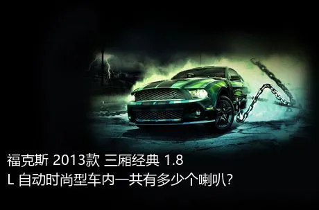 福克斯 2013款 三厢经典 1.8L 自动时尚型车内一共有多少个喇叭？