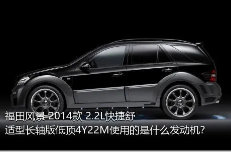 福田风景 2014款 2.2L快捷舒适型长轴版低顶4Y22M使用的是什么发动机？