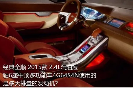 经典全顺 2015款 2.4L汽油短轴6座中顶多功能车4G64S4N使用的是多大排量的发动机？