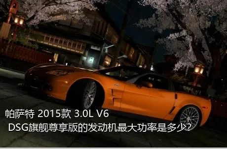 帕萨特 2015款 3.0L V6 DSG旗舰尊享版的发动机最大功率是多少？