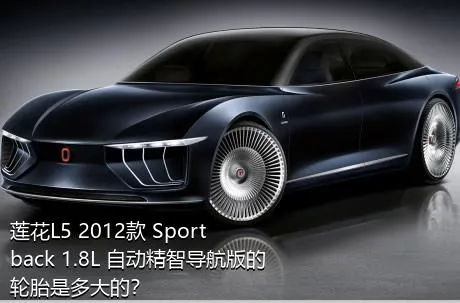 莲花L5 2012款 Sportback 1.8L 自动精智导航版的轮胎是多大的？