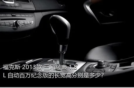 福克斯 2013款 三厢经典 1.8L 自动百万纪念版的长宽高分别是多少？