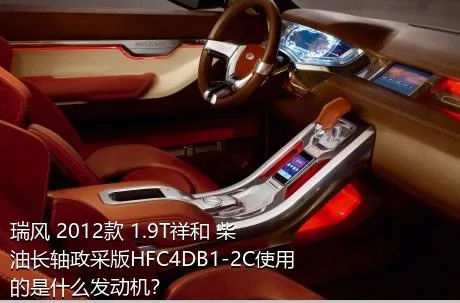 瑞风 2012款 1.9T祥和 柴油长轴政采版HFC4DB1-2C使用的是什么发动机？