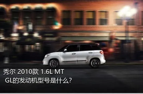 秀尔 2010款 1.6L MT GL的发动机型号是什么？