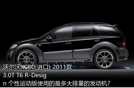 沃尔沃XC60(进口) 2011款 3.0T T6 R-Design 个性运动版使用的是多大排量的发动机？
