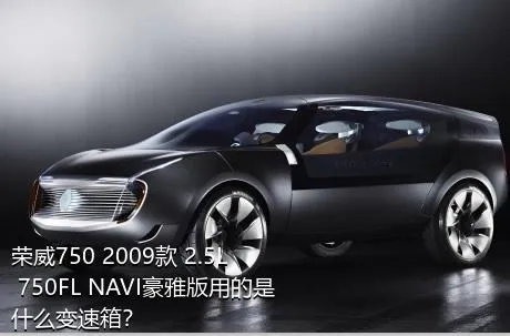 荣威750 2009款 2.5L 750FL NAVI豪雅版用的是什么变速箱？