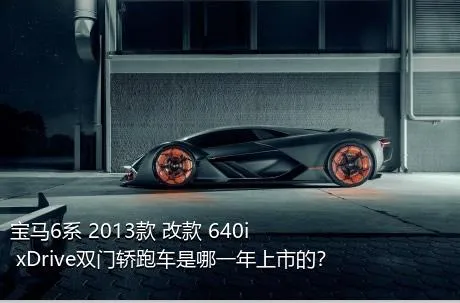 宝马6系 2013款 改款 640i xDrive双门轿跑车是哪一年上市的？