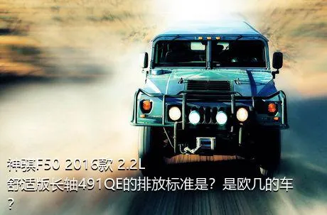 神骐F50 2016款 2.2L舒适版长轴491QE的排放标准是？是欧几的车？