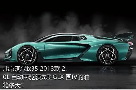 北京现代ix35 2013款 2.0L 自动两驱领先型GLX 国IV的油箱多大？