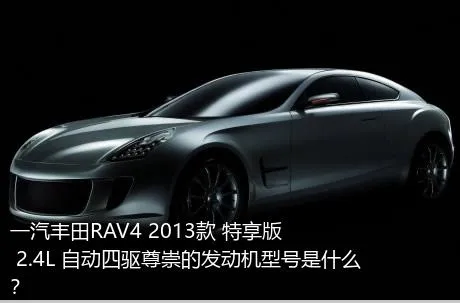 一汽丰田RAV4 2013款 特享版 2.4L 自动四驱尊崇的发动机型号是什么？