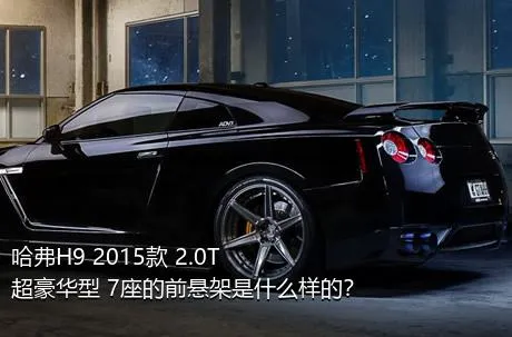 哈弗H9 2015款 2.0T 超豪华型 7座的前悬架是什么样的？