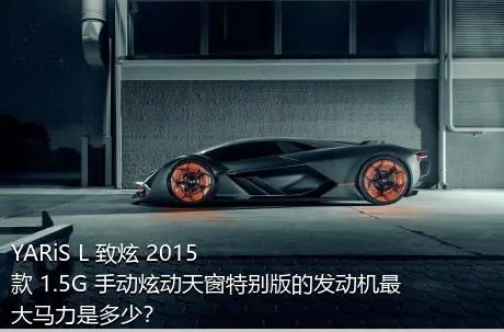 YARiS L 致炫 2015款 1.5G 手动炫动天窗特别版的发动机最大马力是多少？