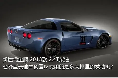 新世代全顺 2013款 2.4T柴油经济型长轴中顶国IV使用的是多大排量的发动机？
