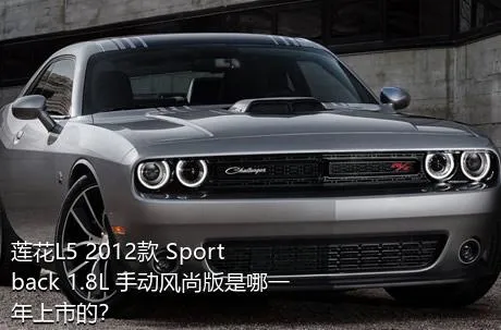 莲花L5 2012款 Sportback 1.8L 手动风尚版是哪一年上市的？