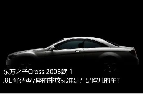 东方之子Cross 2008款 1.8L 舒适型7座的排放标准是？是欧几的车？
