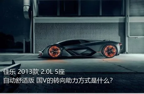 佳乐 2013款 2.0L 5座自动舒适版 国V的转向助力方式是什么？