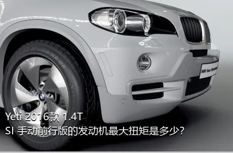 Yeti 2016款 1.4TSI 手动前行版的发动机最大扭矩是多少？