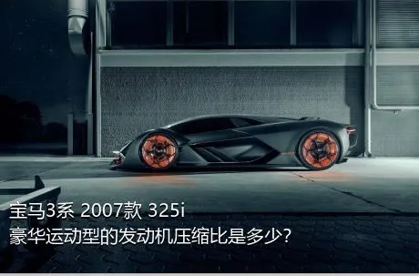 宝马3系 2007款 325i 豪华运动型的发动机压缩比是多少？