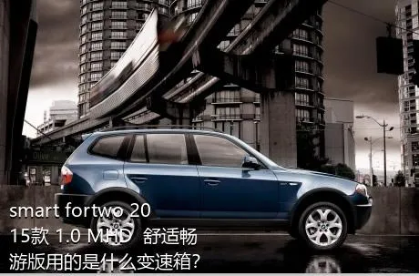 smart fortwo 2015款 1.0 MHD  舒适畅游版用的是什么变速箱？