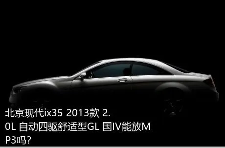 北京现代ix35 2013款 2.0L 自动四驱舒适型GL 国IV能放MP3吗？