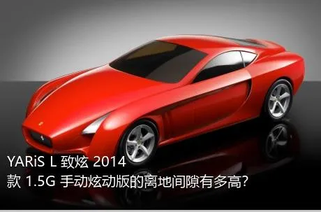 YARiS L 致炫 2014款 1.5G 手动炫动版的离地间隙有多高？
