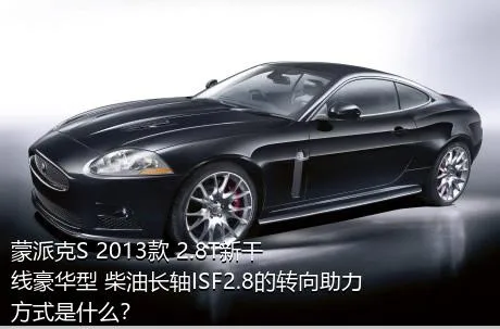 蒙派克S 2013款 2.8T新干线豪华型 柴油长轴ISF2.8的转向助力方式是什么？