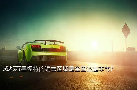 成都万星福特的销售区域是全国还是本市？