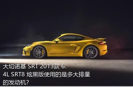 大切诺基 SRT 2013款 6.4L SRT8 炫黑版使用的是多大排量的发动机？