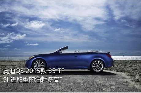奥迪Q3 2015款 35 TFSI 进取型的油耗多高？