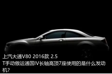 上汽大通V80 2016款 2.5T手动傲运通国IV长轴高顶7座使用的是什么发动机？