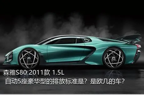 森雅S80 2011款 1.5L 自动5座豪华型的排放标准是？是欧几的车？
