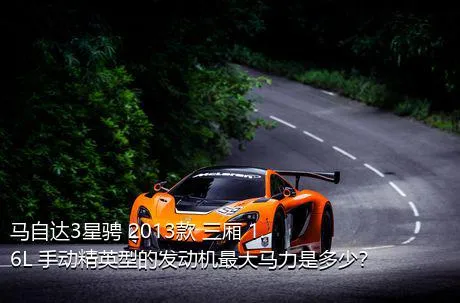马自达3星骋 2013款 三厢 1.6L 手动精英型的发动机最大马力是多少？