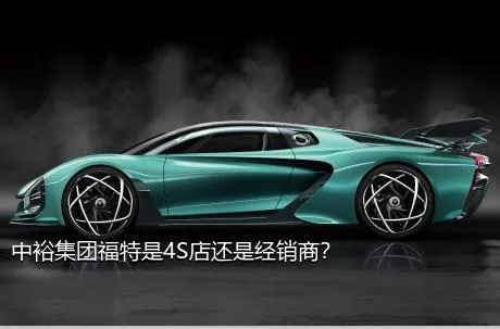 中裕集团福特是4S店还是经销商？