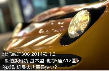 北汽威旺306 2014款 1.2L超值版厢货 基本型 助力5座A12国V的发动机最大功率是多少？