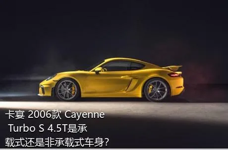 卡宴 2006款 Cayenne Turbo S 4.5T是承载式还是非承载式车身？