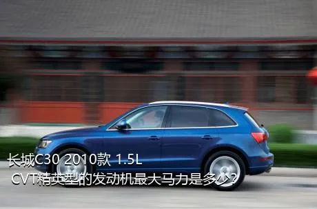 长城C30 2010款 1.5L CVT精英型的发动机最大马力是多少？