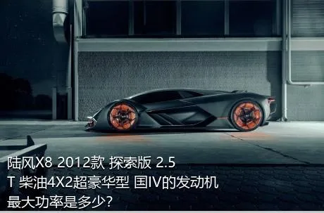 陆风X8 2012款 探索版 2.5T 柴油4X2超豪华型 国IV的发动机最大功率是多少？