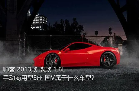 帅客 2013款 改款 1.6L 手动商用型5座 国V属于什么车型？
