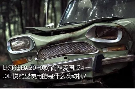 比亚迪F0 2010款 尚酷爱国版 1.0L 悦酷型使用的是什么发动机？