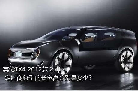 英伦TX4 2012款 2.4L 定制商务型的长宽高分别是多少？