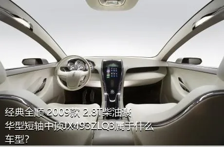 经典全顺 2009款 2.8T柴油豪华型短轴中顶JX493ZLQ3属于什么车型？