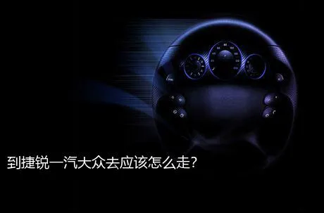 到捷锐一汽大众去应该怎么走？