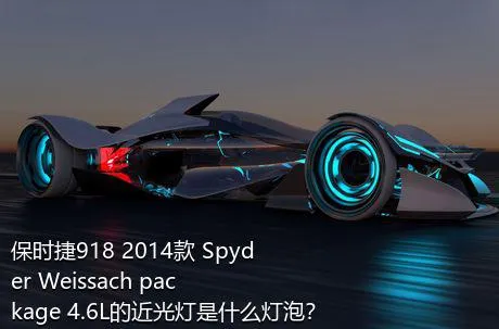保时捷918 2014款 Spyder Weissach package 4.6L的近光灯是什么灯泡？