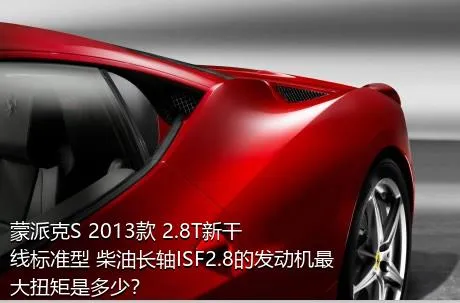 蒙派克S 2013款 2.8T新干线标准型 柴油长轴ISF2.8的发动机最大扭矩是多少？
