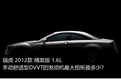 瑞虎 2012款 精英版 1.6L 手动舒适型DVVT的发动机最大扭矩是多少？