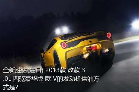 全新胜达(进口) 2013款 改款 3.0L 四驱豪华版 欧IV的发动机供油方式是？